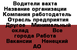 Водители вахта › Название организации ­ Компания-работодатель › Отрасль предприятия ­ Другое › Минимальный оклад ­ 50 000 - Все города Работа » Вакансии   . Ненецкий АО